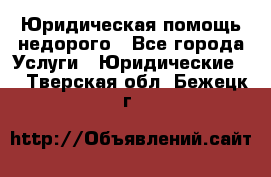 Юридическая помощь недорого - Все города Услуги » Юридические   . Тверская обл.,Бежецк г.